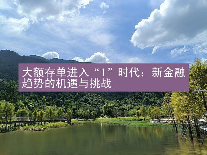 大额存单进入“1”时代：新金融趋势的机遇与挑战