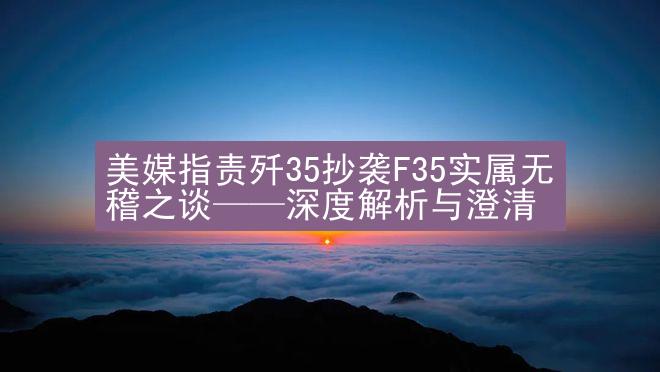 美媒指责歼35抄袭F35实属无稽之谈——深度解析与澄清