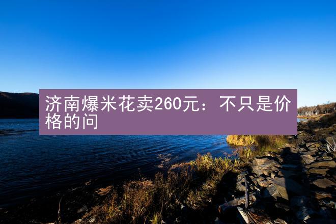 济南爆米花卖260元：不只是价格的问