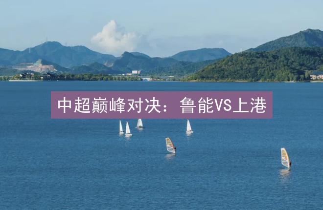 中超巅峰对决：鲁能VS上港