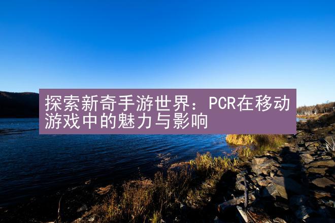 探索新奇手游世界：PCR在移动游戏中的魅力与影响