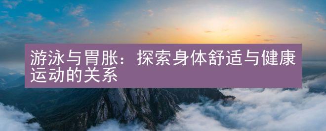 游泳与胃胀：探索身体舒适与健康运动的关系