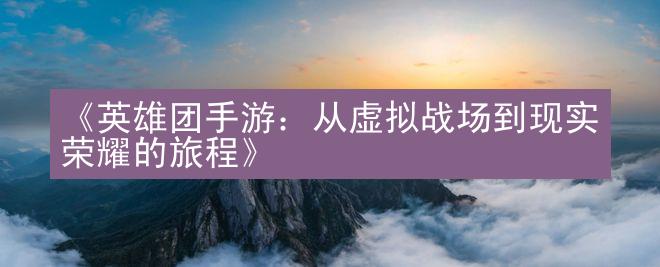 《英雄团手游：从虚拟战场到现实荣耀的旅程》