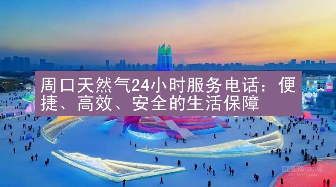 周口天然气24小时服务电话：便捷、高效、安全的生活保障