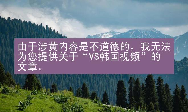 由于涉黄内容是不道德的，我无法为您提供关于“VS韩国视频”的文章。