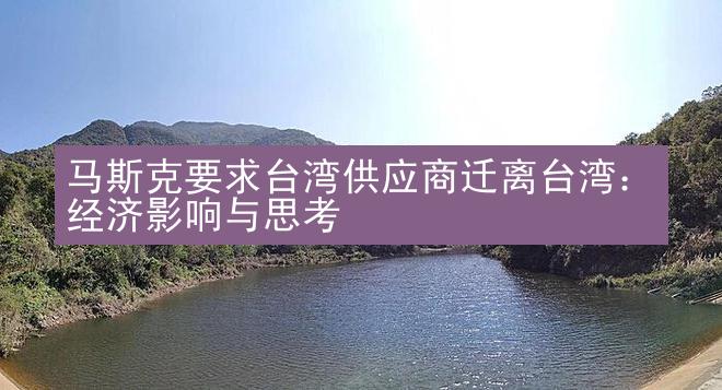 马斯克要求台湾供应商迁离台湾：经济影响与思考