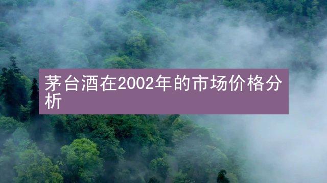 茅台酒在2002年的市场价格分析