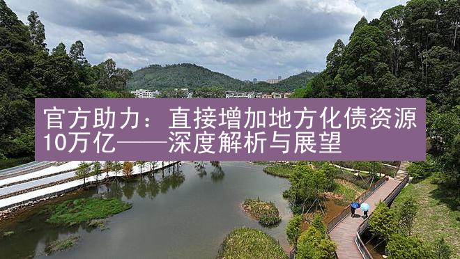 官方助力：直接增加地方化债资源10万亿——深度解析与展望