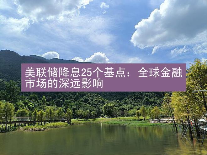 美联储降息25个基点：全球金融市场的深远影响