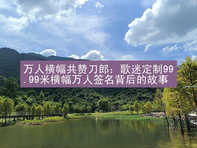 万人横幅共赞刀郎：歌迷定制99.99米横幅万人签名背后的故事