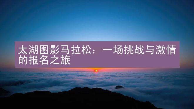 太湖图影马拉松：一场挑战与激情的报名之旅