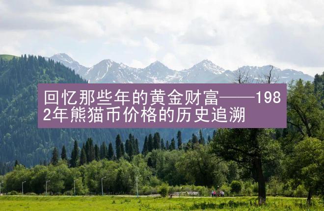 回忆那些年的黄金财富——1982年熊猫币价格的历史追溯