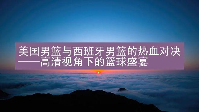 美国男篮与西班牙男篮的热血对决——高清视角下的篮球盛宴