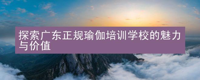 探索广东正规瑜伽培训学校的魅力与价值