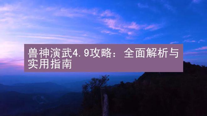 兽神演武4.9攻略：全面解析与实用指南