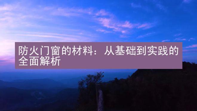 防火门窗的材料：从基础到实践的全面解析