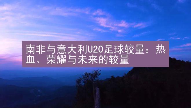 南非与意大利U20足球较量：热血、荣耀与未来的较量