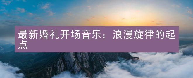 最新婚礼开场音乐：浪漫旋律的起点