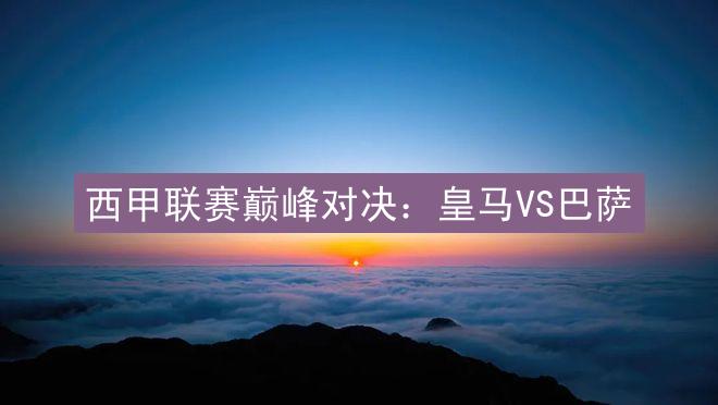 西甲联赛巅峰对决：皇马VS巴萨