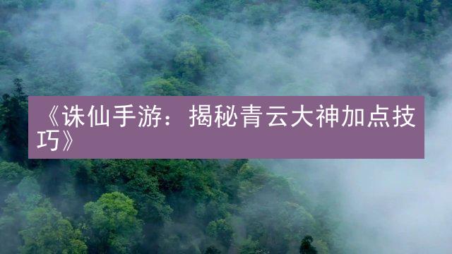 《诛仙手游：揭秘青云大神加点技巧》