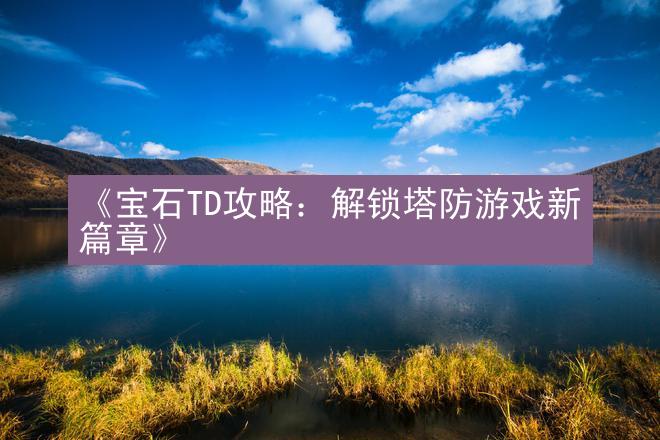 《宝石TD攻略：解锁塔防游戏新篇章》