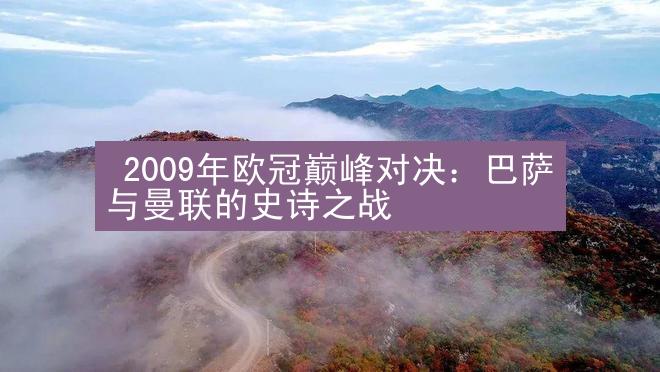  2009年欧冠巅峰对决：巴萨与曼联的史诗之战