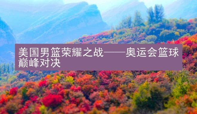 美国男篮荣耀之战——奥运会篮球巅峰对决