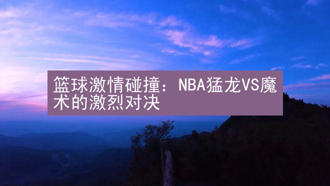 篮球激情碰撞：NBA猛龙VS魔术的激烈对决