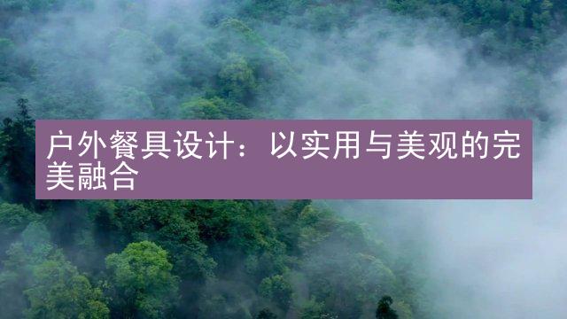 户外餐具设计：以实用与美观的完美融合