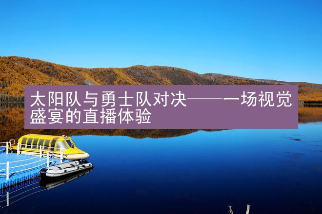 太阳队与勇士队对决——一场视觉盛宴的直播体验