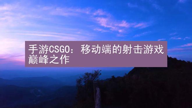 手游CSGO：移动端的射击游戏巅峰之作