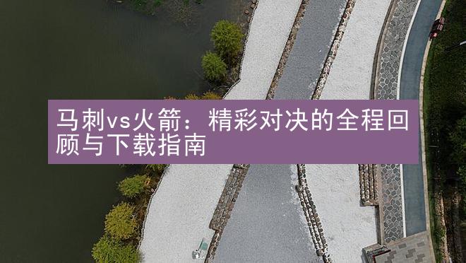 马刺vs火箭：精彩对决的全程回顾与下载指南