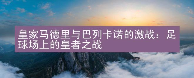 皇家马德里与巴列卡诺的激战：足球场上的皇者之战