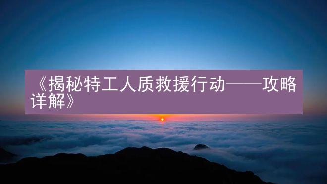 《揭秘特工人质救援行动——攻略详解》